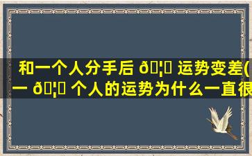 和一个人分手后 🦉 运势变差(一 🦟 个人的运势为什么一直很差)